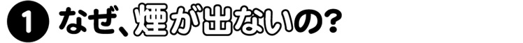 1.なぜ、煙が出ないの？